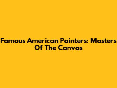 Famous American Painters: Masters Of The Canvas