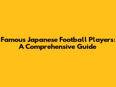 Famous Japanese Football Players: A Comprehensive Guide