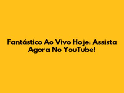 Fantástico Ao Vivo Hoje: Assista Agora No YouTube!