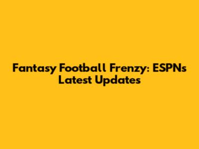 Fantasy Football Frenzy: ESPN's Latest Updates