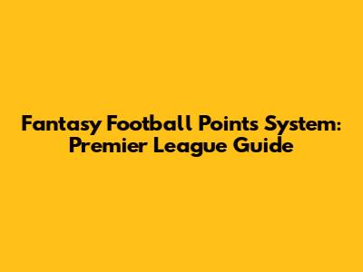Fantasy Football Points System: Premier League Guide