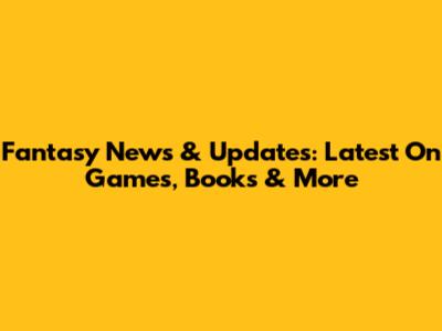 Fantasy News & Updates: Latest On Games, Books & More
