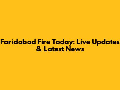 Faridabad Fire Today: Live Updates & Latest News