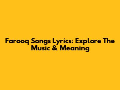 Farooq Songs Lyrics: Explore The Music & Meaning