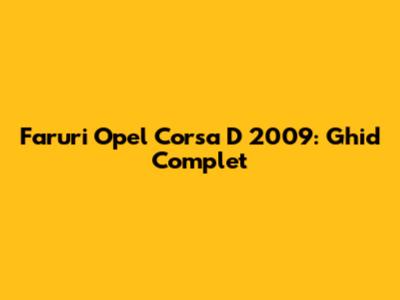 Faruri Opel Corsa D 2009: Ghid Complet