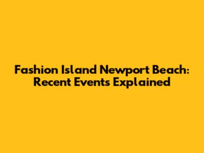 Fashion Island Newport Beach: Recent Events Explained