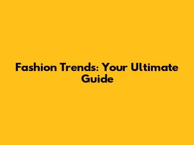 Fashion Trends: Your Ultimate Guide