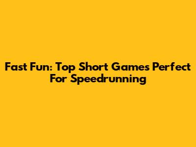 Fast Fun: Top Short Games Perfect For Speedrunning