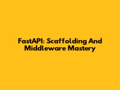 FastAPI: Scaffolding And Middleware Mastery