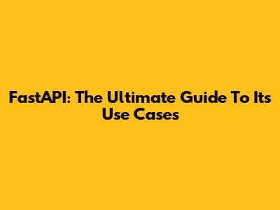 FastAPI: The Ultimate Guide To Its Use Cases