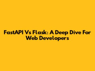 FastAPI Vs Flask: A Deep Dive For Web Developers