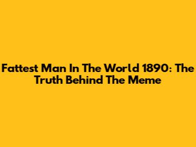 Fattest Man In The World 1890: The Truth Behind The Meme