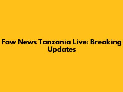 Faw News Tanzania Live: Breaking Updates