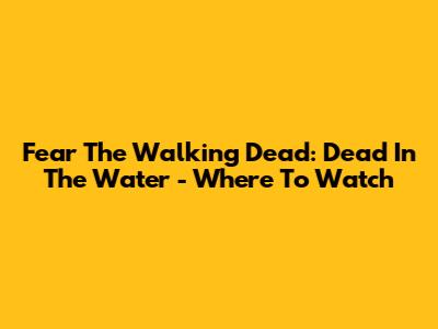 Fear The Walking Dead: Dead In The Water - Where To Watch