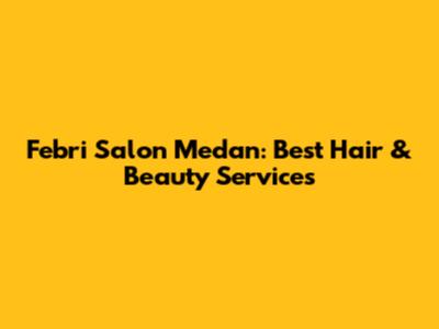 Febri Salon Medan: Best Hair & Beauty Services