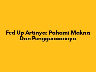 Fed Up Artinya: Pahami Makna Dan Penggunaannya