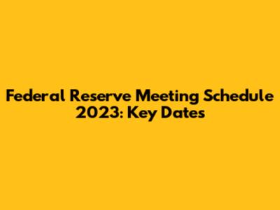 Federal Reserve Meeting Schedule 2023: Key Dates