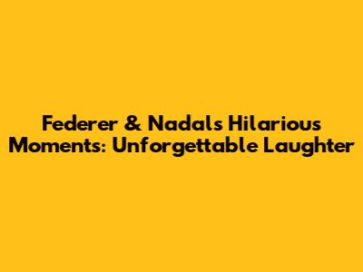 Federer & Nadal's Hilarious Moments: Unforgettable Laughter