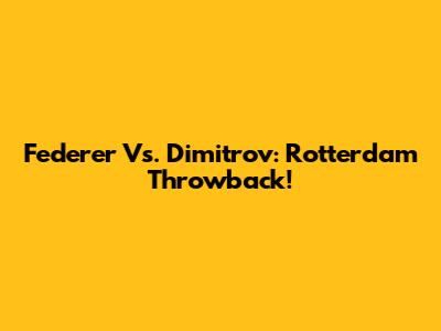 Federer Vs. Dimitrov: Rotterdam Throwback!