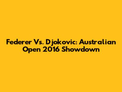 Federer Vs. Djokovic: Australian Open 2016 Showdown