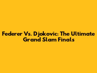 Federer Vs. Djokovic: The Ultimate Grand Slam Finals