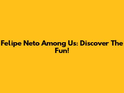 Felipe Neto Among Us: Discover The Fun!