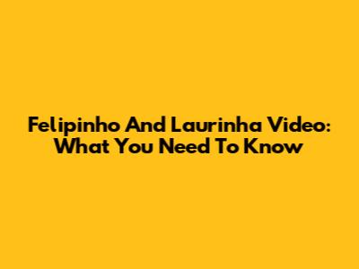 Felipinho And Laurinha Video: What You Need To Know