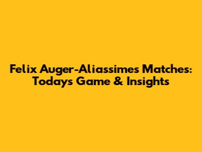 Felix Auger-Aliassime's Matches: Today's Game & Insights