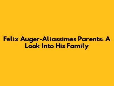 Felix Auger-Aliassime's Parents: A Look Into His Family