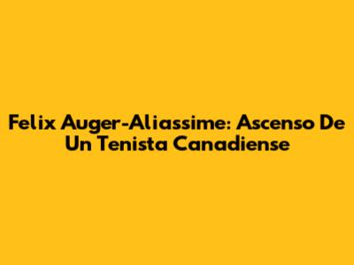 Felix Auger-Aliassime: Ascenso De Un Tenista Canadiense
