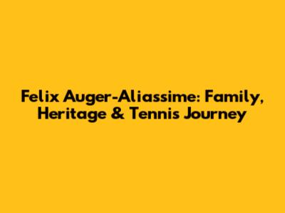 Felix Auger-Aliassime: Family, Heritage & Tennis Journey