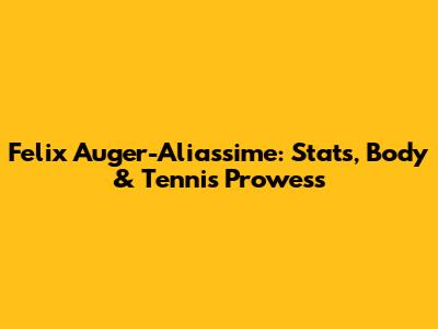 Felix Auger-Aliassime: Stats, Body & Tennis Prowess