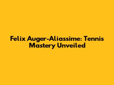 Felix Auger-Aliassime: Tennis Mastery Unveiled
