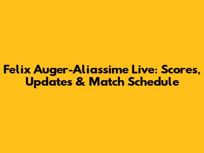 Felix Auger-Aliassime Live: Scores, Updates & Match Schedule