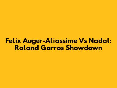 Felix Auger-Aliassime Vs Nadal: Roland Garros Showdown