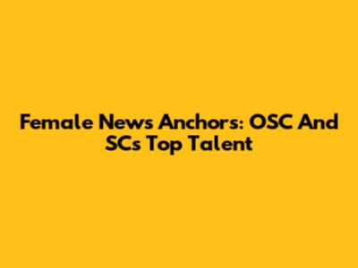 Female News Anchors: OSC And SC's Top Talent