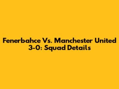 Fenerbahce Vs. Manchester United 3-0: Squad Details