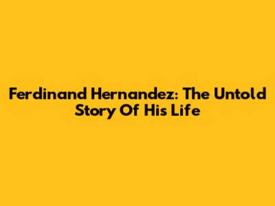 Ferdinand Hernandez: The Untold Story Of His Life