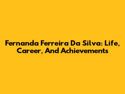 Fernanda Ferreira Da Silva: Life, Career, And Achievements