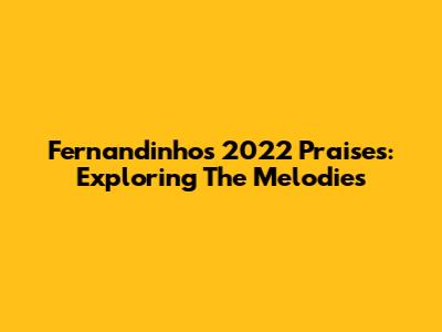 Fernandinho's 2022 Praises: Exploring The Melodies