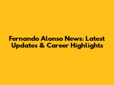 Fernando Alonso News: Latest Updates & Career Highlights
