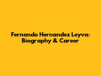 Fernando Hernandez Leyva: Biography & Career