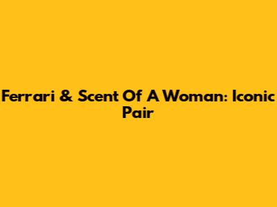 Ferrari & Scent Of A Woman: Iconic Pair