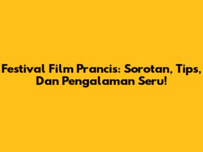 Festival Film Prancis: Sorotan, Tips, Dan Pengalaman Seru!