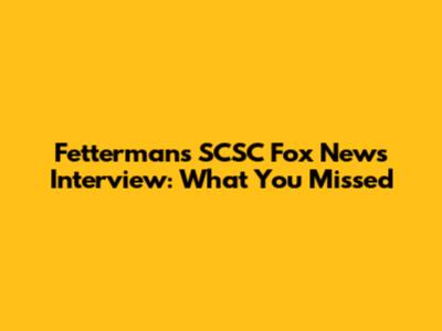 Fetterman's SCSC Fox News Interview: What You Missed