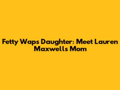 Fetty Wap's Daughter: Meet Lauren Maxwell's Mom