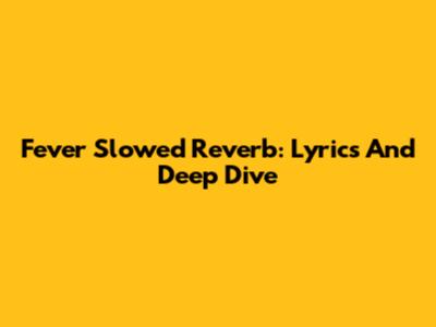 Fever Slowed Reverb: Lyrics And Deep Dive
