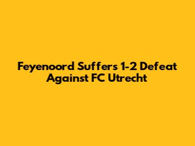 Feyenoord Suffers 1-2 Defeat Against FC Utrecht