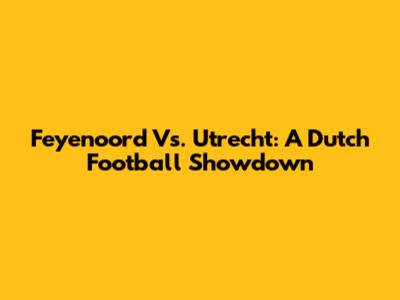 Feyenoord Vs. Utrecht: A Dutch Football Showdown