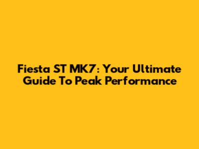 Fiesta ST MK7: Your Ultimate Guide To Peak Performance